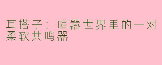 耳搭子：喧嚣世界里的一对柔软共鸣器