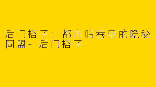 后门搭子:都市暗巷里的隐秘同盟-后门搭子