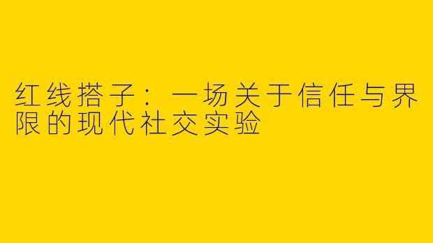 红线搭子:一场关于信任与界限的现代社交实验