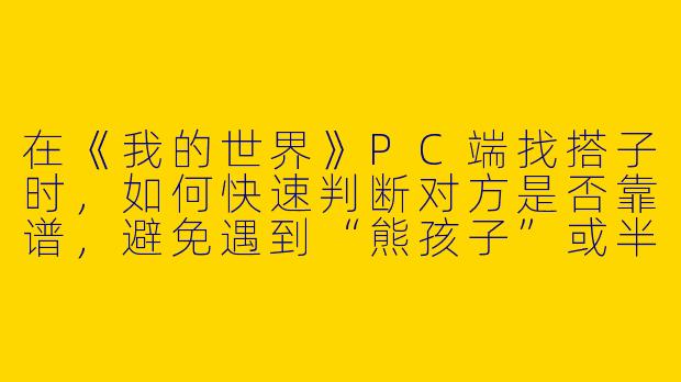 在《我的世界》PC端找搭子时,如何快速判断对方是否靠谱,避免遇到“熊孩子”或半途退游的情况?