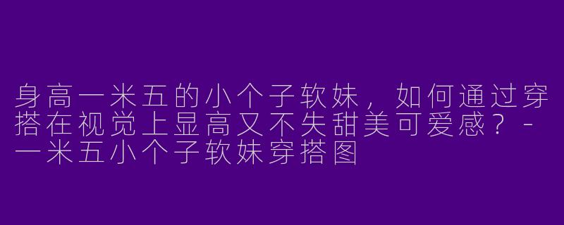 身高一米五的小个子软妹，如何通过穿搭在视觉上显高又不失甜美可爱感？