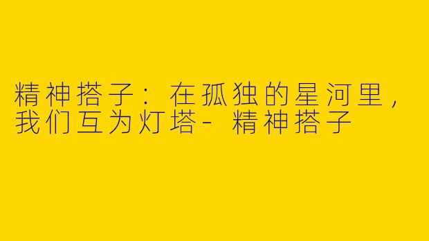 精神搭子：在孤独的星河里，我们互为灯塔-精神搭子