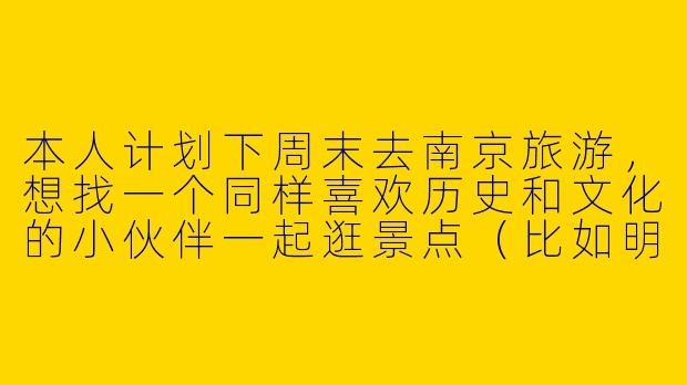 本人计划下周末去南京旅游，想找一个同样喜欢历史和文化的小伙伴一起逛景点（比如明孝陵、南京博物院），吃地道小吃（鸭血粉丝汤、盐水鸭），请问有合适的搭子吗？