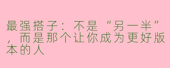 最强搭子：不是“另一半”，而是那个让你成为更好版本的人