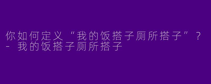 你如何定义“我的饭搭子厕所搭子”？-我的饭搭子厕所搭子