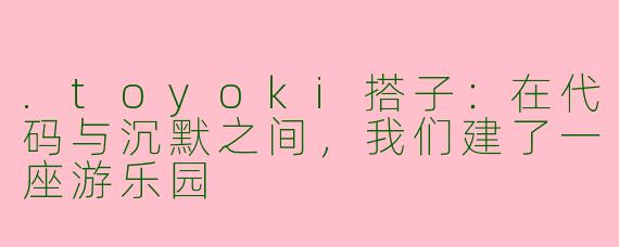 .toyoki搭子:在代码与沉默之间,我们建了一座游乐园