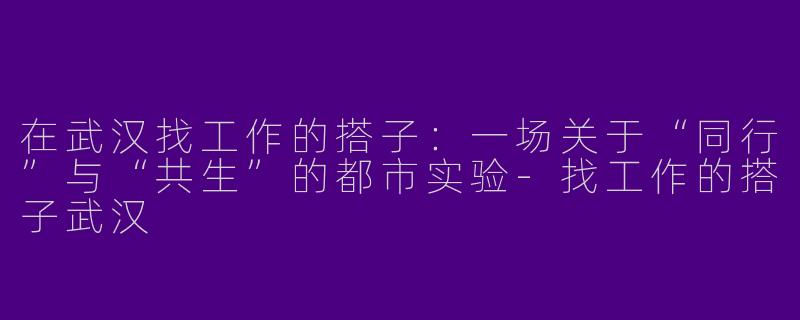 在武汉找工作的搭子:一场关于“同行”与“共生”的都市实验-找工作的搭子武汉