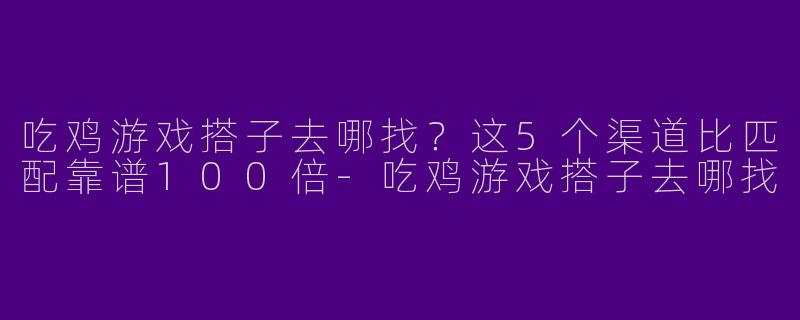 吃鸡游戏搭子去哪找?这5个渠道比匹配靠谱100倍-吃鸡游戏搭子去哪找