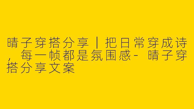 晴子穿搭分享｜把日常穿成诗，每一帧都是氛围感-晴子穿搭分享文案