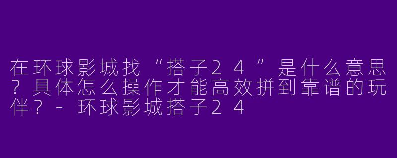 在环球影城找“搭子24”是什么意思？具体怎么操作才能高效拼到靠谱的玩伴？