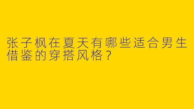 张子枫在夏天有哪些适合男生借鉴的穿搭风格？