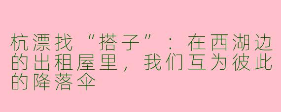 杭漂找“搭子”:在西湖边的出租屋里,我们互为彼此的降落伞