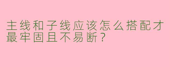 主线和子线应该怎么搭配才最牢固且不易断?