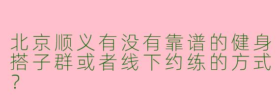 北京顺义有没有靠谱的健身搭子群或者线下约练的方式？