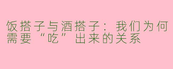 饭搭子与酒搭子:我们为何需要“吃”出来的关系