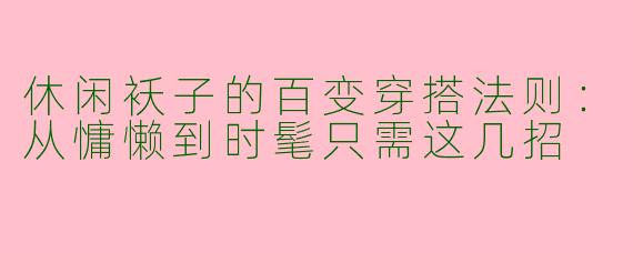 休闲袄子的百变穿搭法则:从慵懒到时髦只需这几招