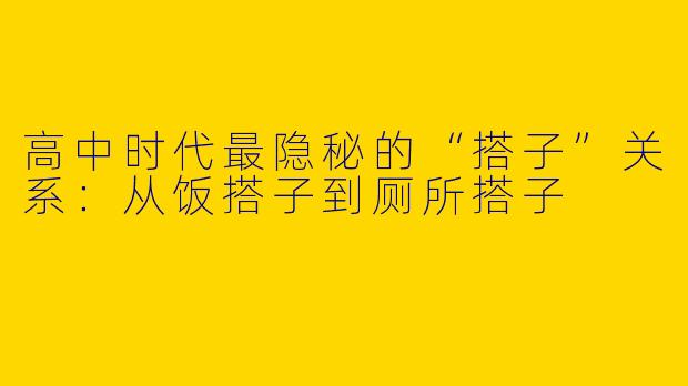 高中时代最隐秘的“搭子”关系：从饭搭子到厕所搭子