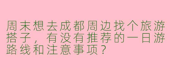 周末想去成都周边找个旅游搭子，有没有推荐的一日游路线和注意事项？