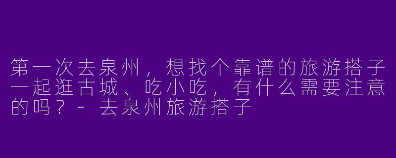 第一次去泉州，想找个靠谱的旅游搭子一起逛古城、吃小吃，有什么需要注意的吗？-去泉州旅游搭子