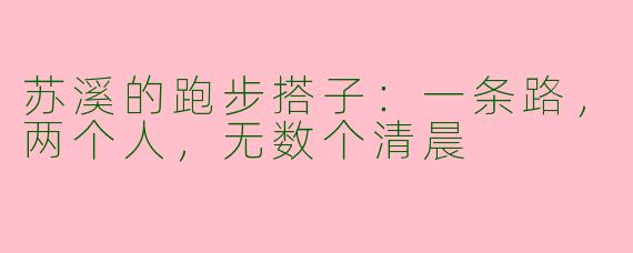苏溪的跑步搭子:一条路,两个人,无数个清晨