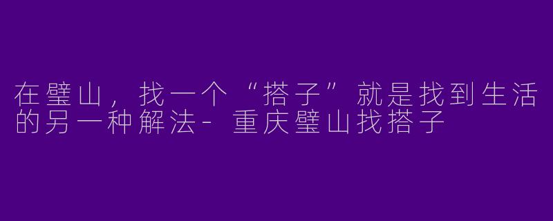 在璧山,找一个“搭子”就是找到生活的另一种解法-重庆璧山找搭子