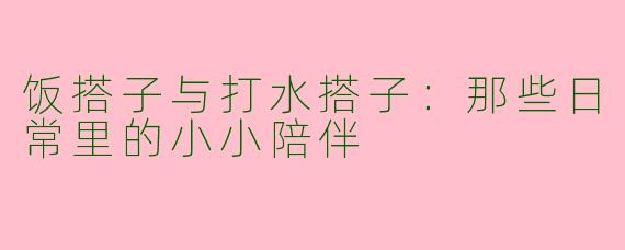 饭搭子与打水搭子：那些日常里的小小陪伴