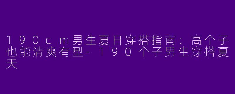 190cm男生夏日穿搭指南：高个子也能清爽有型-190个子男生穿搭夏天