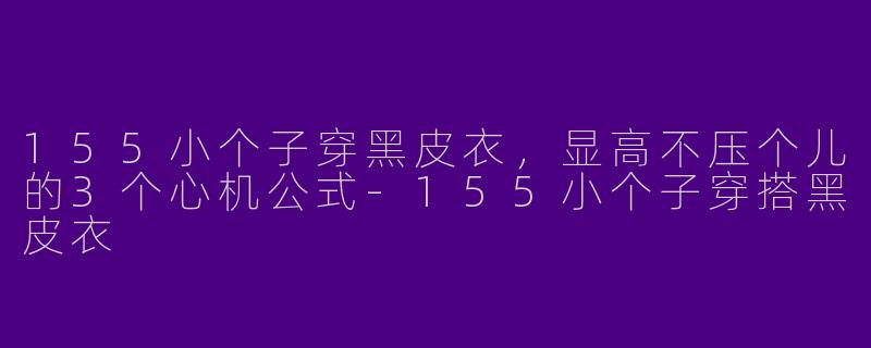 155小个子穿黑皮衣，显高不压个儿的3个心机公式
