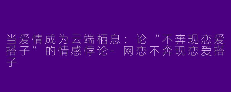 当爱情成为云端栖息：论“不奔现恋爱搭子”的情感悖论-网恋不奔现恋爱搭子