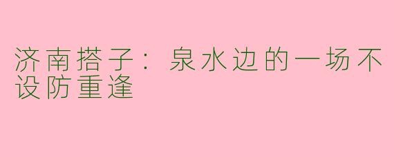 济南搭子:泉水边的一场不设防重逢