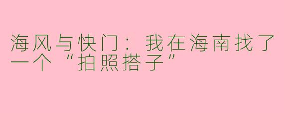 海风与快门：我在海南找了一个“拍照搭子”