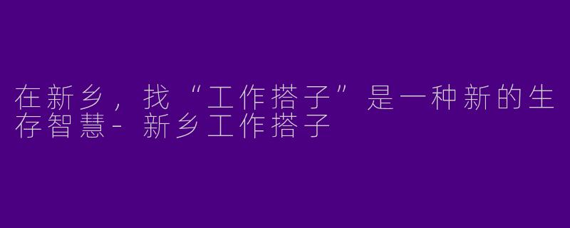 在新乡,找“工作搭子”是一种新的生存智慧-新乡工作搭子