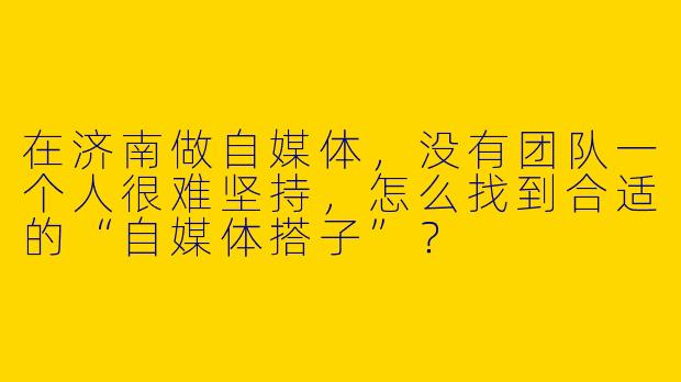 在济南做自媒体,没有团队一个人很难坚持,怎么找到合适的“自媒体搭子”?