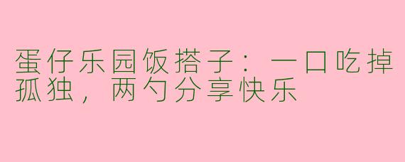 蛋仔乐园饭搭子：一口吃掉孤独，两勺分享快乐