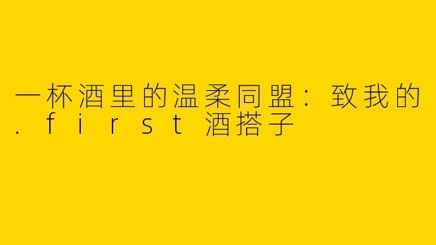 一杯酒里的温柔同盟：致我的.first酒搭子