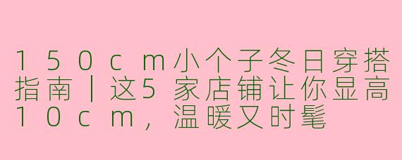 150cm小个子冬日穿搭指南｜这5家店铺让你显高10cm，温暖又时髦