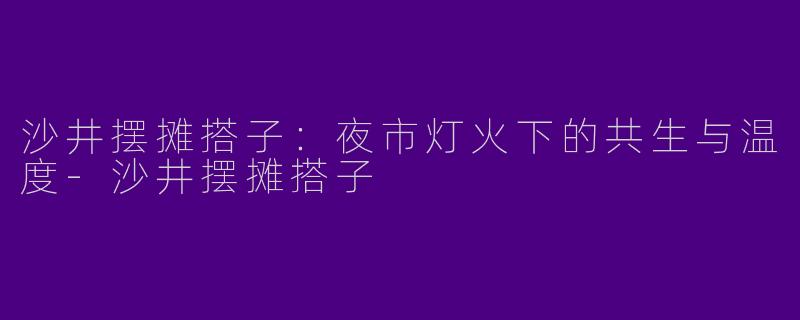 沙井摆摊搭子：夜市灯火下的共生与温度-沙井摆摊搭子