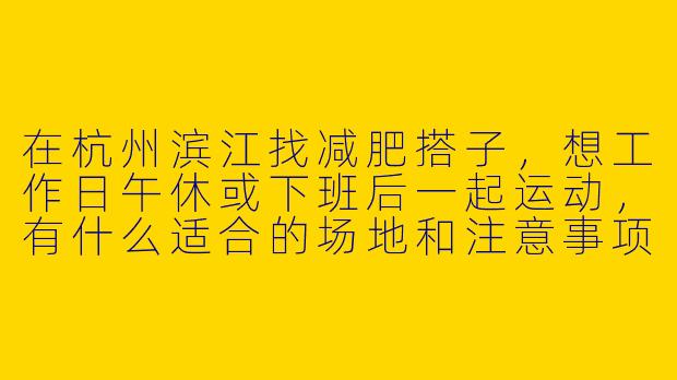 在杭州滨江找减肥搭子，想工作日午休或下班后一起运动，有什么适合的场地和注意事项？