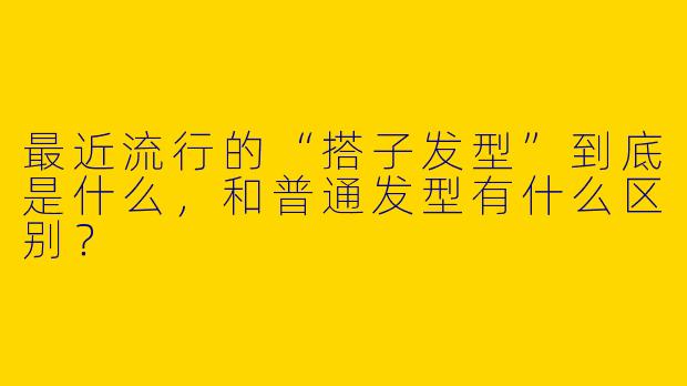 最近流行的“搭子发型”到底是什么,和普通发型有什么区别?