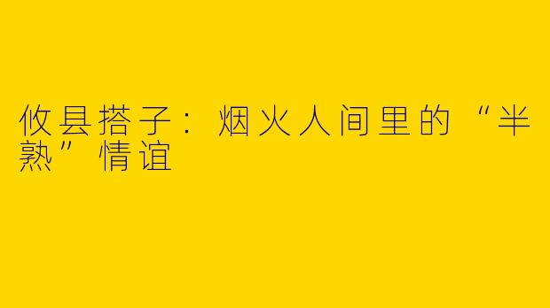 攸县搭子：烟火人间里的“半熟”情谊
