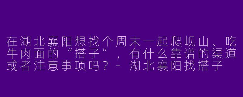 在湖北襄阳想找个周末一起爬岘山、吃牛肉面的“搭子”,有什么靠谱的渠道或者注意事项吗?-湖北襄阳找搭子