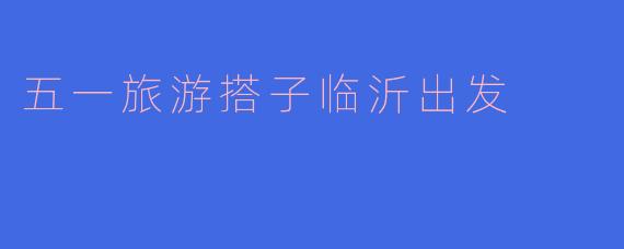五一旅游搭子临沂出发