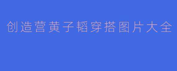 创造营黄子韬穿搭图片大全