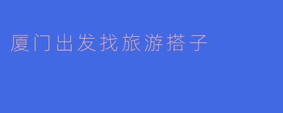 厦门出发找旅游搭子
