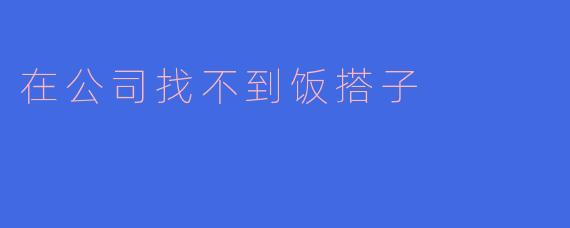 在公司找不到饭搭子