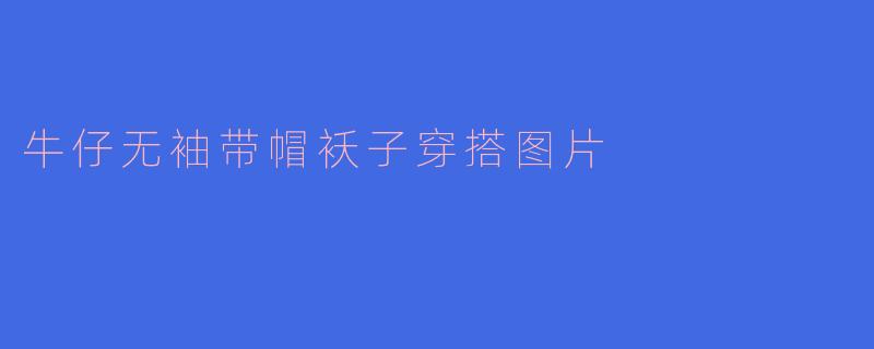 牛仔无袖带帽袄子穿搭图片