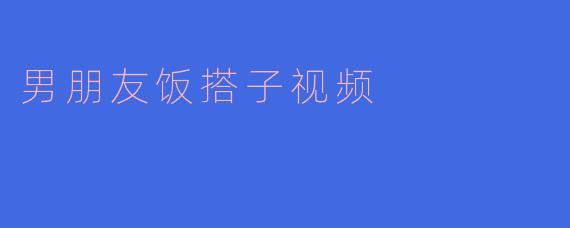 男朋友饭搭子视频