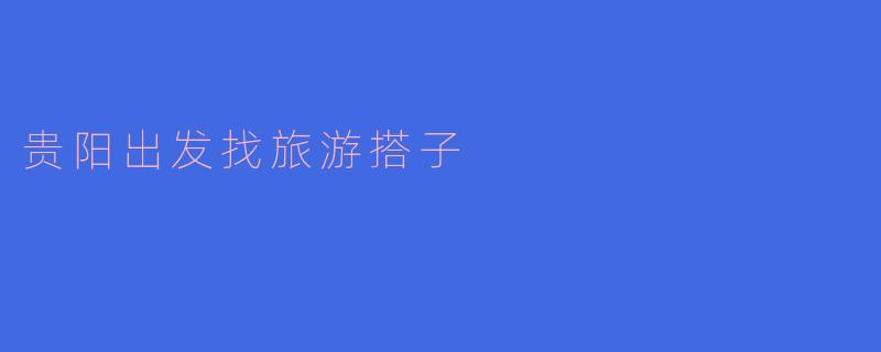 贵阳出发找旅游搭子