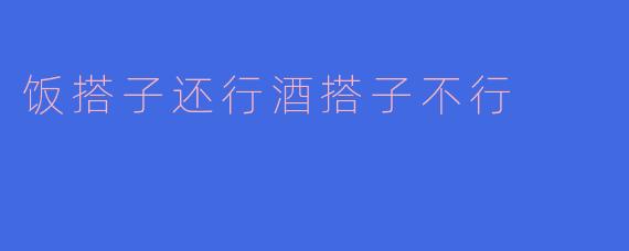 为什么你总说我是你最好的饭搭子，但每次约你喝酒你都拒绝？