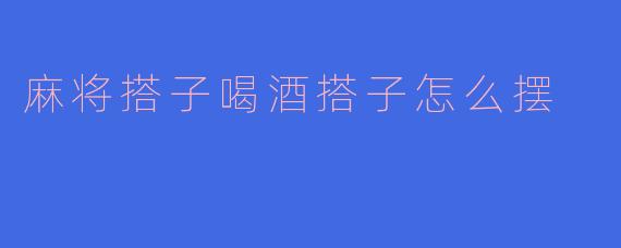 麻将搭子喝酒搭子怎么摆